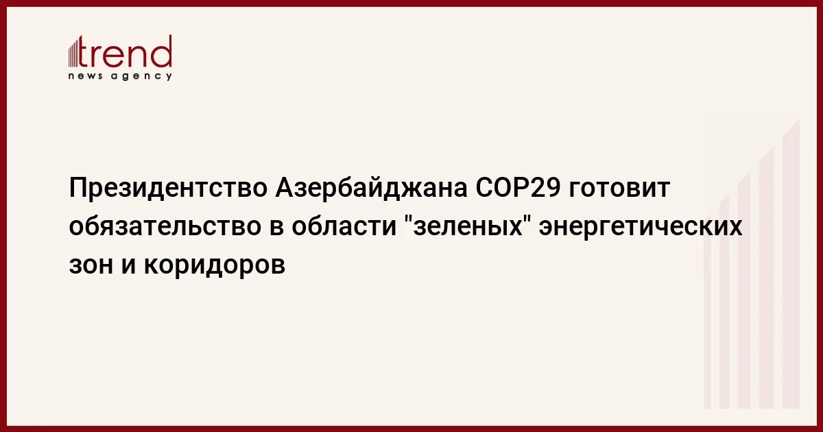 Президентство Азербайджана COP29 готовит обязательство в области зеленых энергетических зон и коридоров