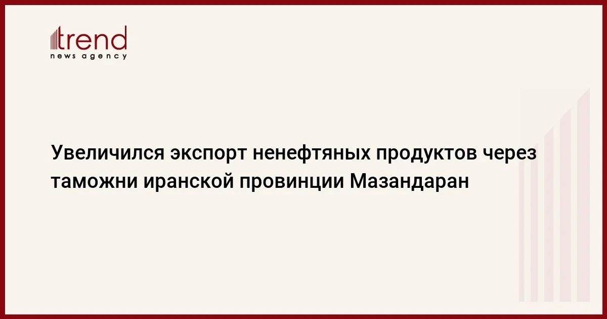 Увеличился экспорт ненефтяных продуктов через таможни иранской провинции Мазандаран