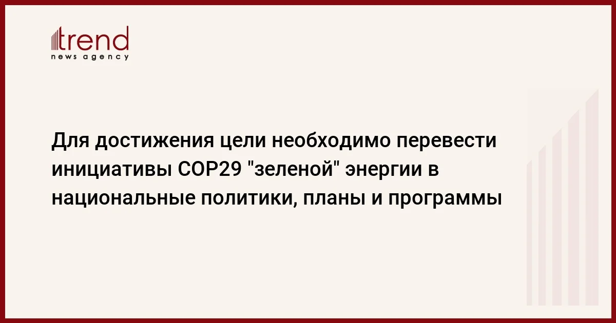 Для достижения цели необходимо перевести инициативы COP29 зеленой энергии в национальные политики, планы и программы