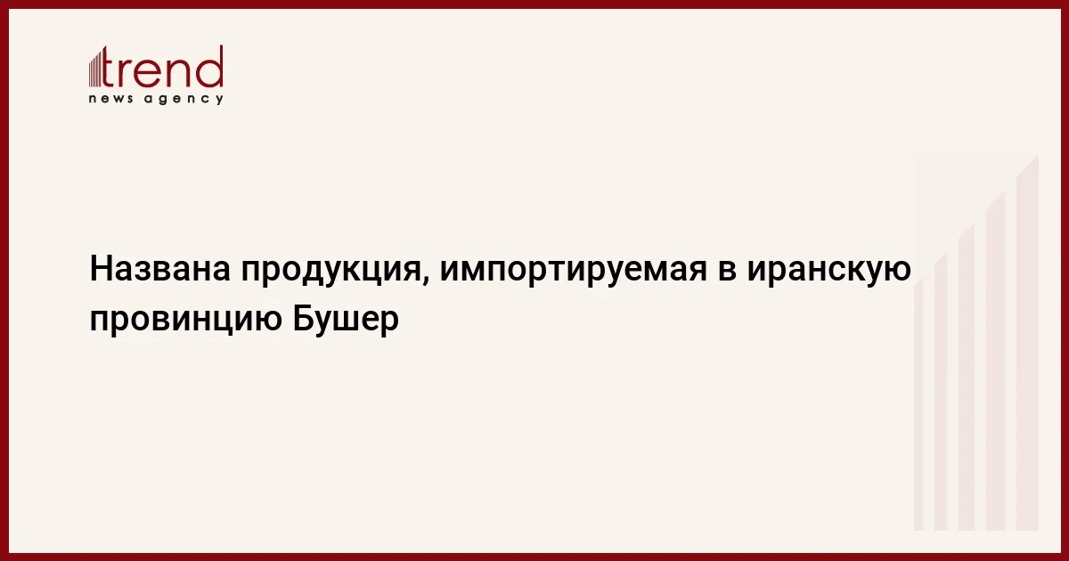 Названа продукция, импортируемая в иранскую провинцию Бушер