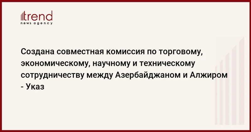 Создана совместная комиссия по торговому, экономическому, научному и техническому сотрудничеству между Азербайджаном и Алжиром Указ