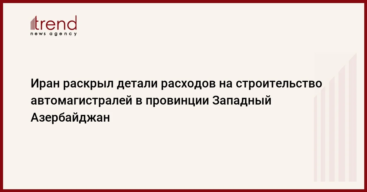 Иран раскрыл детали расходов на строительство автомагистралей в провинции Западный Азербайджан