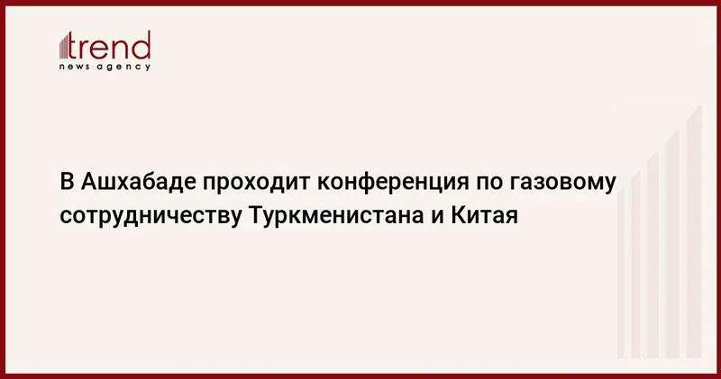 В Ашхабаде проходит конференция по газовому сотрудничеству Туркменистана и Китая