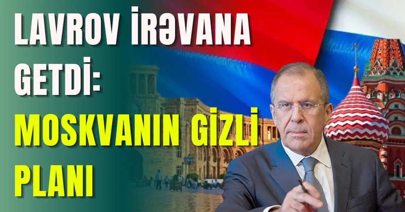Lavrov İrəvana getdi: MOSKVANIN GİZLİ PLANI