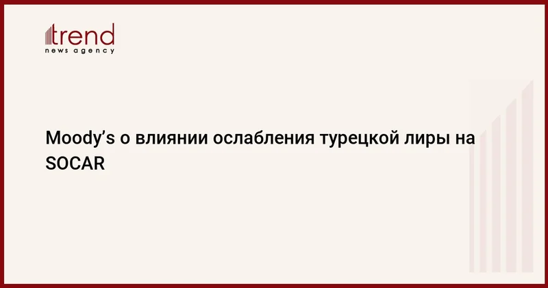 Moody’s о влиянии ослабления турецкой лиры на SOCAR