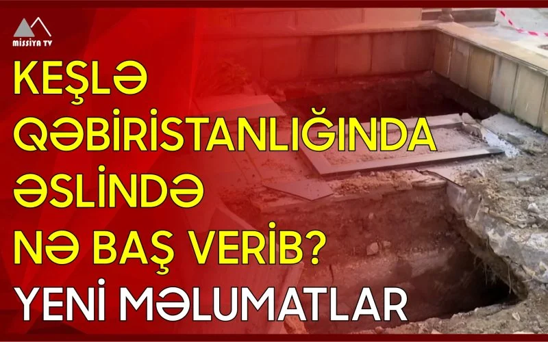 Keşlə qəbiristanlığında əslində nə baş verib? Yeni məlumatlar