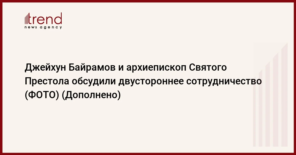 Джейхун Байрамов и архиепископ Святого Престола обсудили двустороннее сотрудничество (ФОТО) (Дополнено)