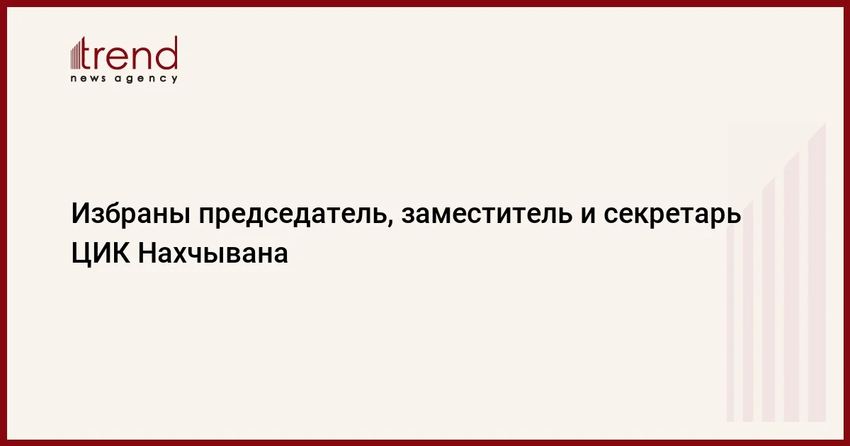 Избраны председатель, заместитель и секретарь ЦИК Нахчывана