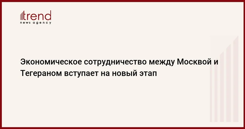 Экономическое сотрудничество между Москвой и Тегераном вступает на новый этап