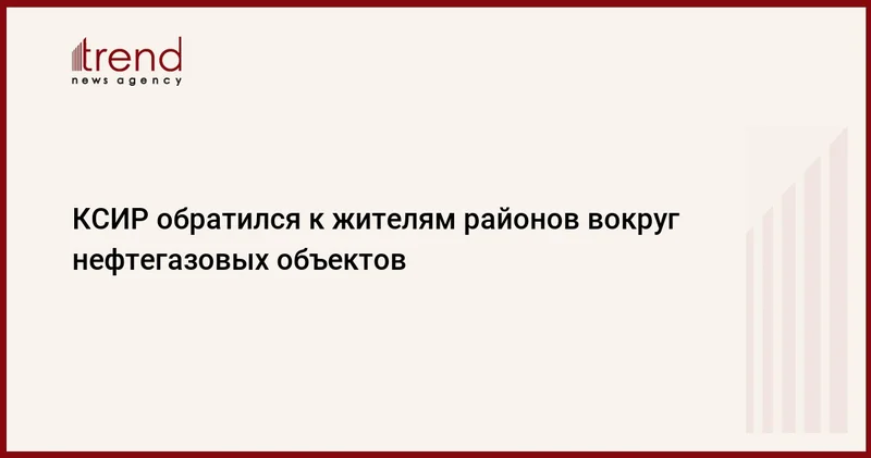 КСИР обратился к жителям районов вокруг нефтегазовых объектов