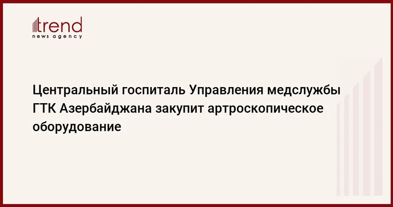 Центральный госпиталь Управления медслужбы ГТК Азербайджана закупит артроскопическое оборудование