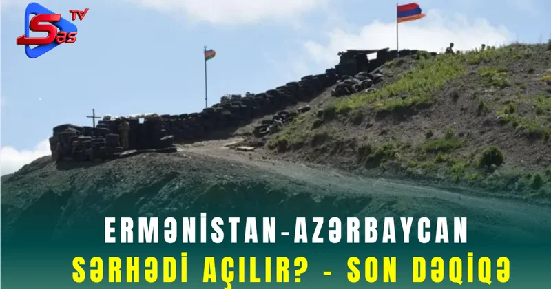 Ermənistan Azərbaycan sərhədi açılır? SON DƏQİQƏ