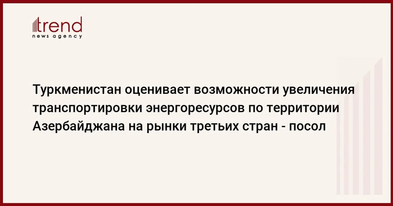 Туркменистан оценивает возможности увеличения транспортировки энергоресурсов по территории Азербайджана на рынки третьих стран посол