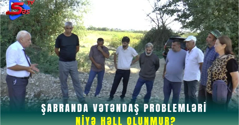 Şabranda vətəndaş problemləri niyə həll olunmur?