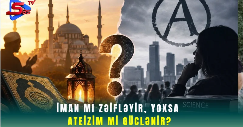 İman mı zəifləyir, yoxsa Ateizim mi güclənir?