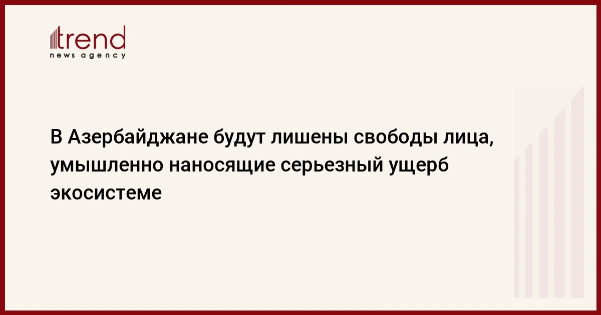 В Азербайджане будут лишены свободы лица, умышленно наносящие серьезный ущерб экосистеме