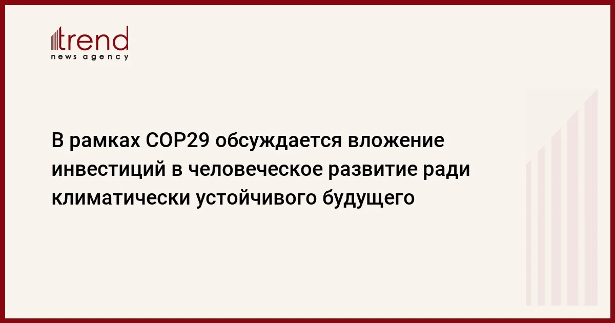 В рамках COP29 обсуждается вложение инвестиций в человеческое развитие ради климатически устойчивого будущего