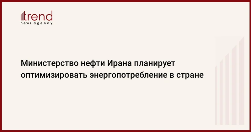 Министерство нефти Ирана планирует оптимизировать энергопотребление в стране