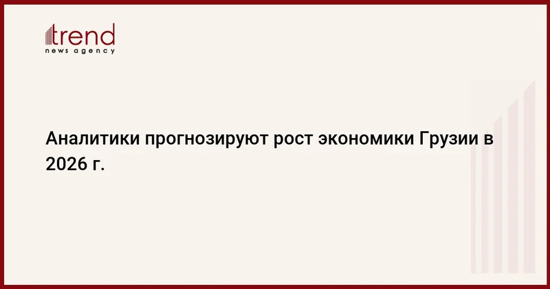 Аналитики прогнозируют рост экономики Грузии в 2026 г.