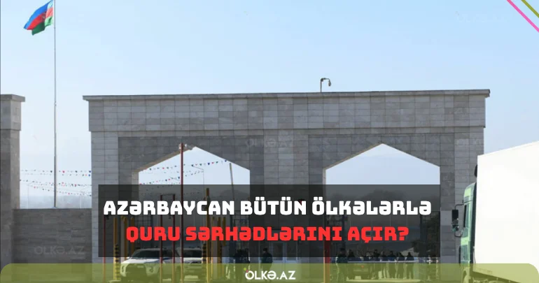 Azərbaycan bütün ölkələrlə quru sərhədlərini açır? AÇIQLAMA