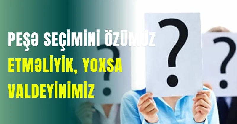 Peşə seçimini özümüz etməliyik, yoxsa valdeyinimiz