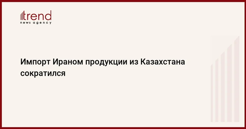 Импорт Ираном продукции из Казахстана сократился