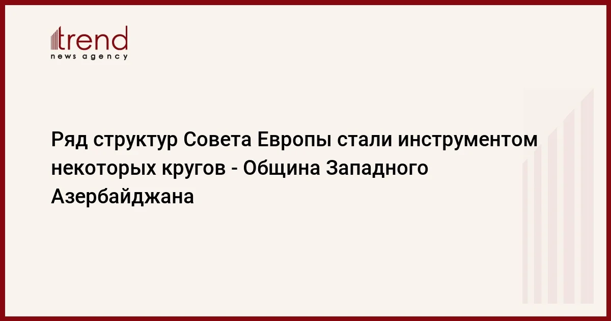 Ряд структур Совета Европы стали инструментом некоторых кругов Община Западного Азербайджана