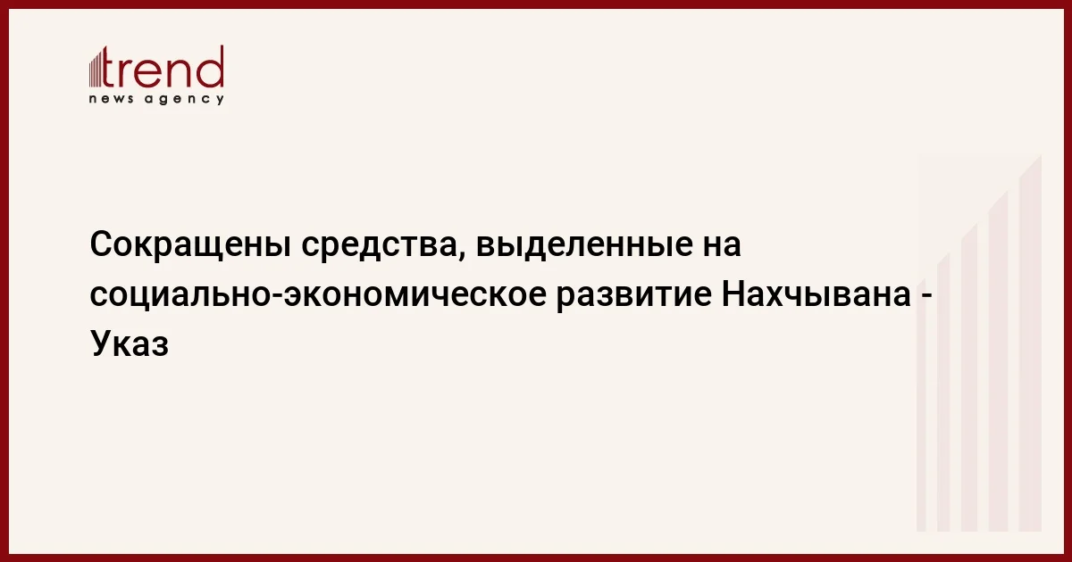 Сокращены средства, выделенные на социальноэкономическое развитие Нахчывана Указ