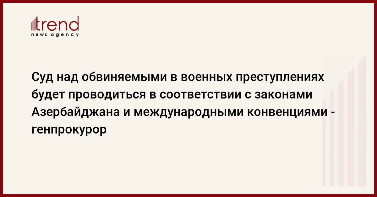 Суд над обвиняемыми в военных преступлениях будет проводиться в соответствии с законами Азербайджана и международными конвенциями генпрокурор