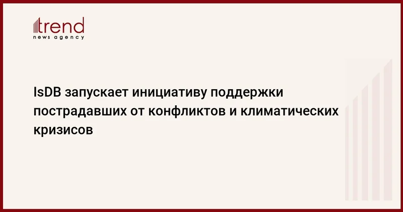 IsDB запускает инициативу поддержки пострадавших от конфликтов и климатических кризисов