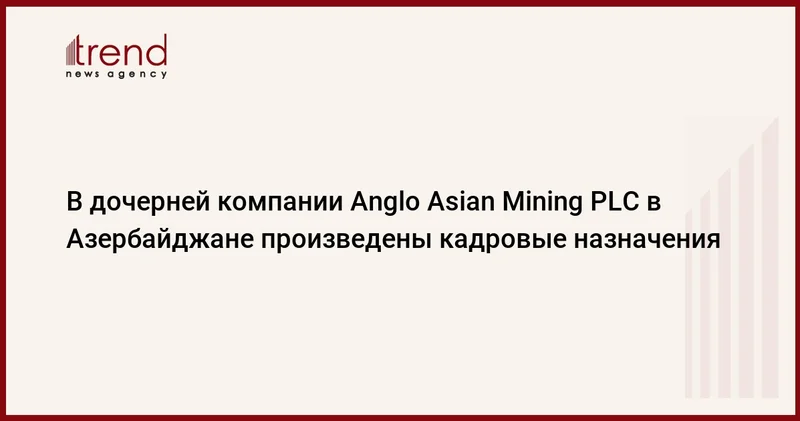 В дочерней компании Anglo Asian Mining PLC в Азербайджане произведены кадровые назначения