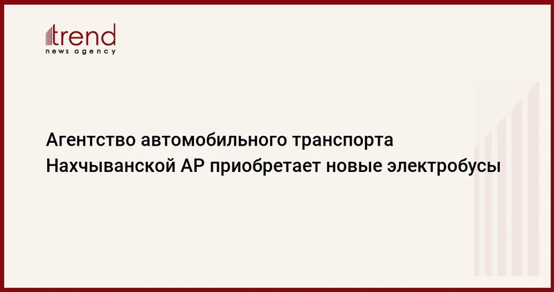 Агентство автомобильного транспорта Нахчыванской АР приобретает новые электробусы