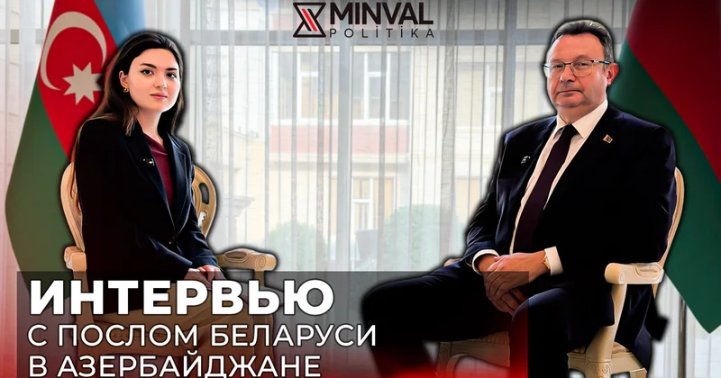 Отношения Баку и Минска братские : Посол Беларуси о доверии, экономике и Карабахе Minval Politika