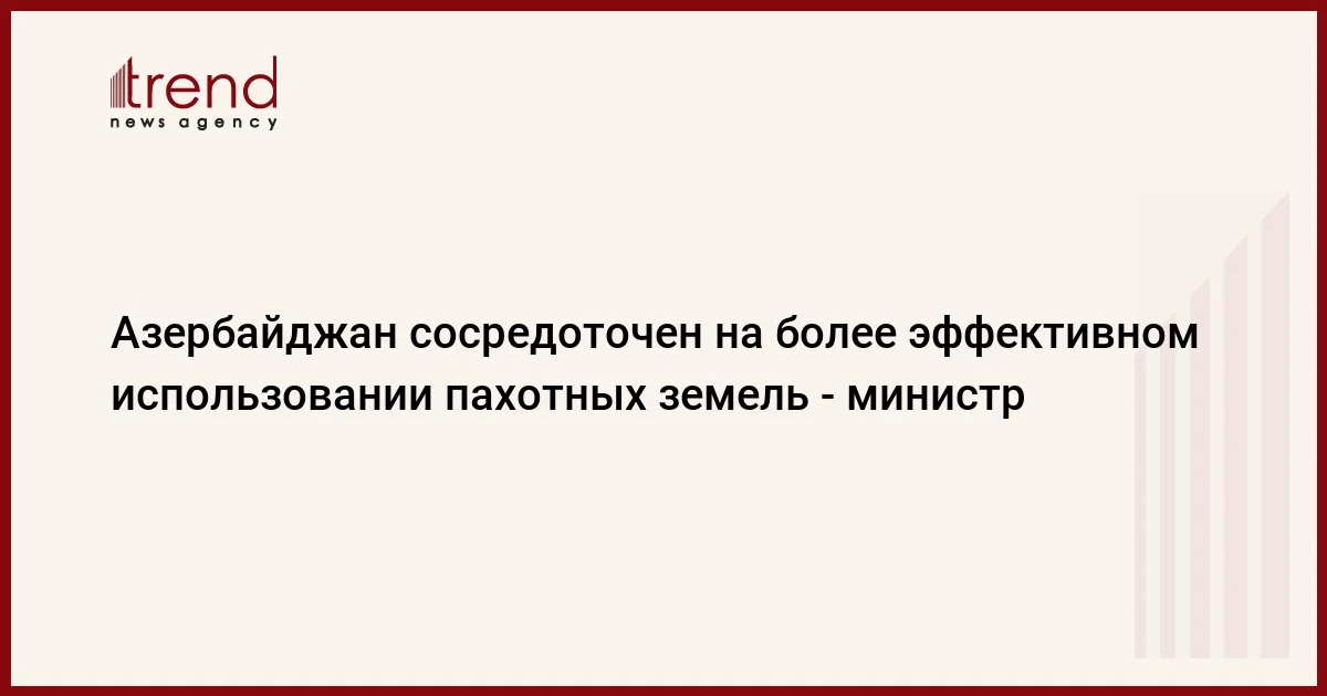 Азербайджан сосредоточен на более эффективном использовании пахотных земель министр