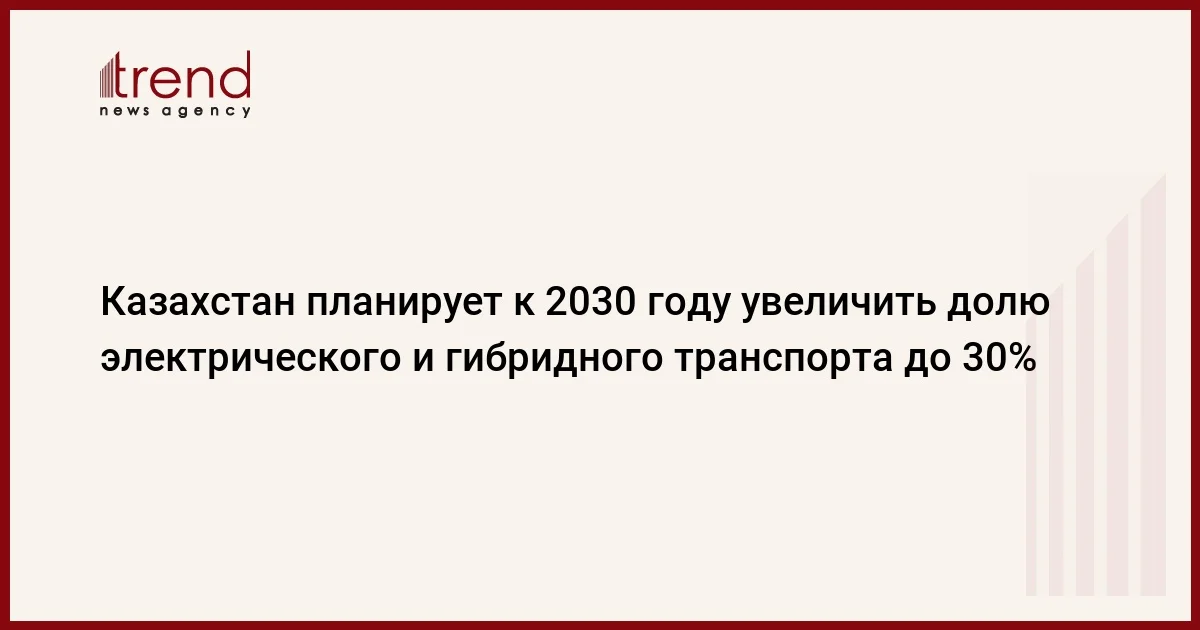 Казахстан планирует к 2030 году увеличить долю электрического и гибридного транспорта до 30%