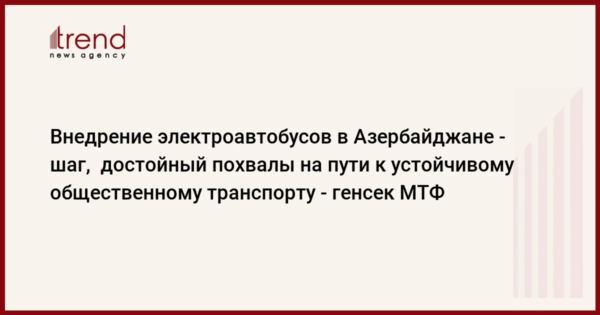 Внедрение электроавтобусов в Азербайджане шаг, достойный похвалы на пути к устойчивому общественному транспорту генсек МТФ