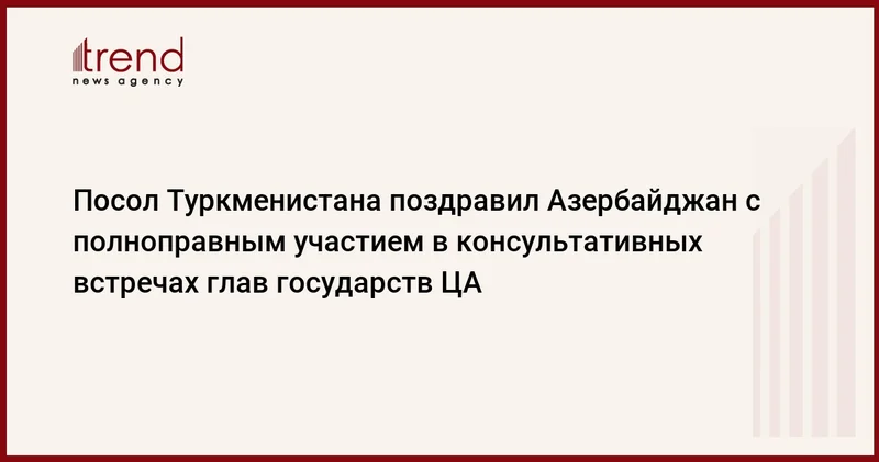 Посол Туркменистана поздравил Азербайджан с полноправным участием в консультативных встречах глав государств ЦА