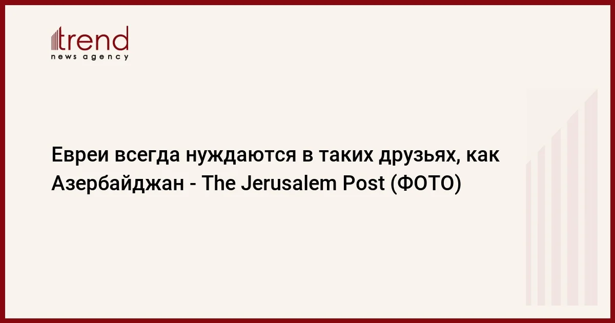 Евреи всегда нуждаются в таких друзьях, как Азербайджан The Jerusalem Post (ФОТО)