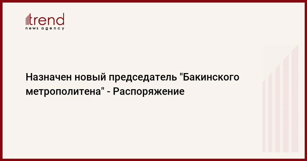 Назначен новый председатель Бакинского метрополитена Распоряжение