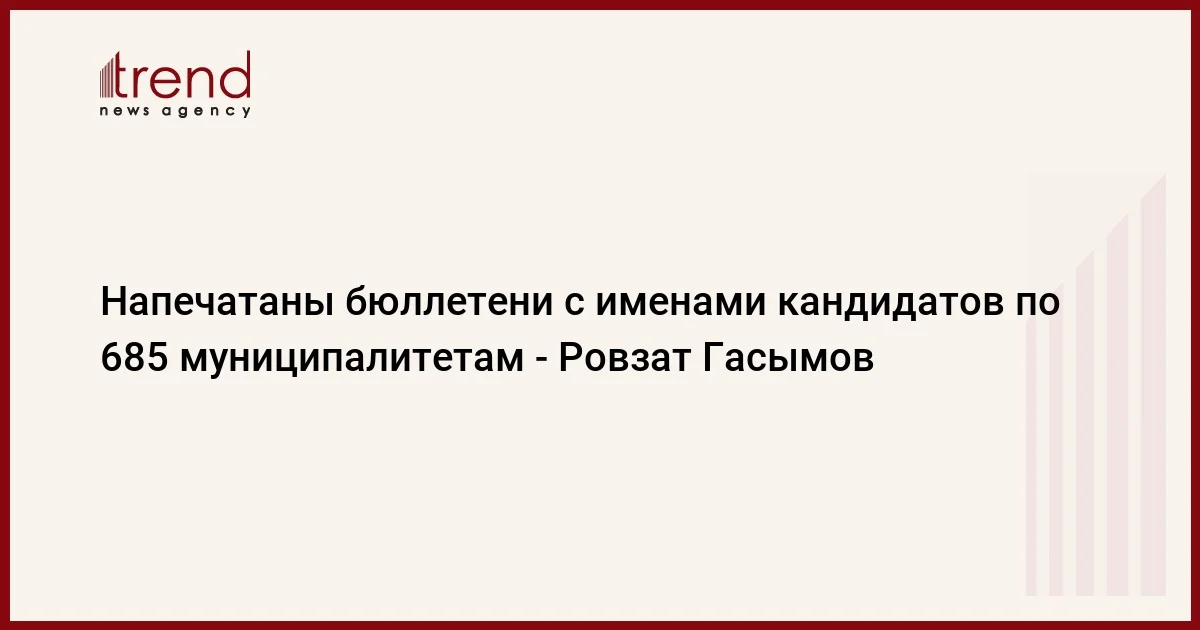 Напечатаны бюллетени с именами кандидатов по 685 муниципалитетам Ровзат Гасымов