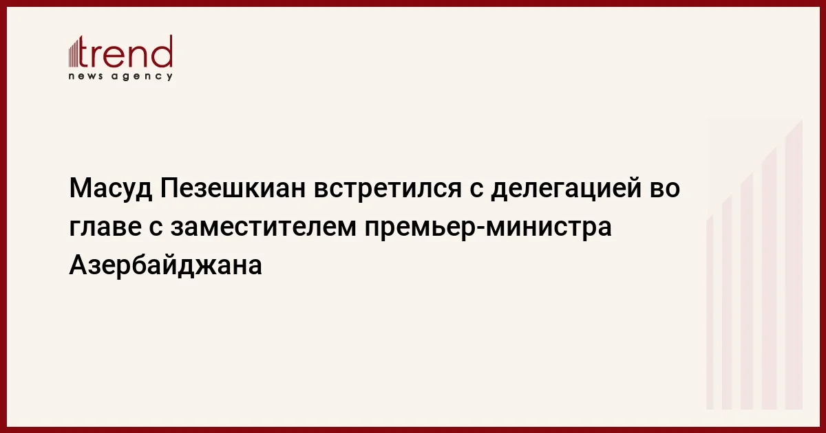 Масуд Пезешкиан встретился с делегацией во главе с заместителем премьер министра Азербайджана