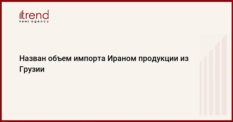 Назван объем импорта Ираном продукции из Грузии