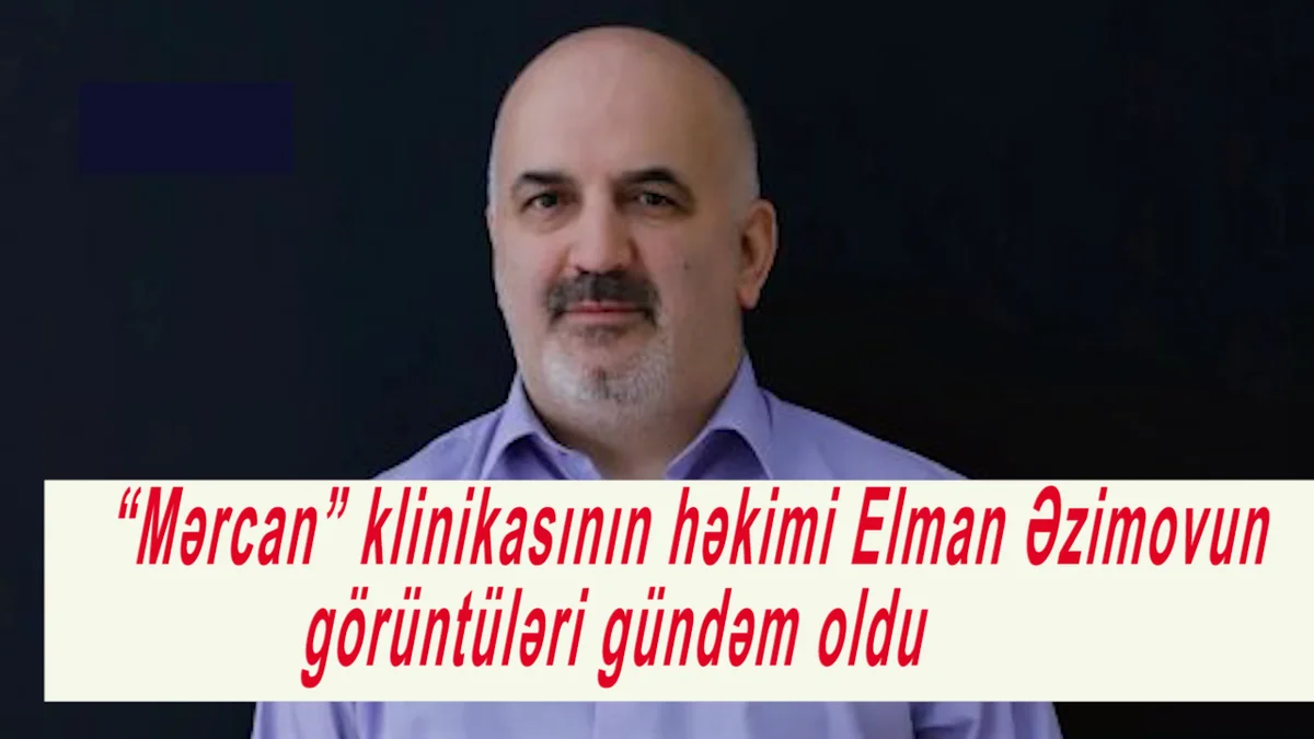 “Mərcan” klinikasının həkimi Elman Əzimovun görüntüləri gündəm oldu VİDEO Yeni Gündəm