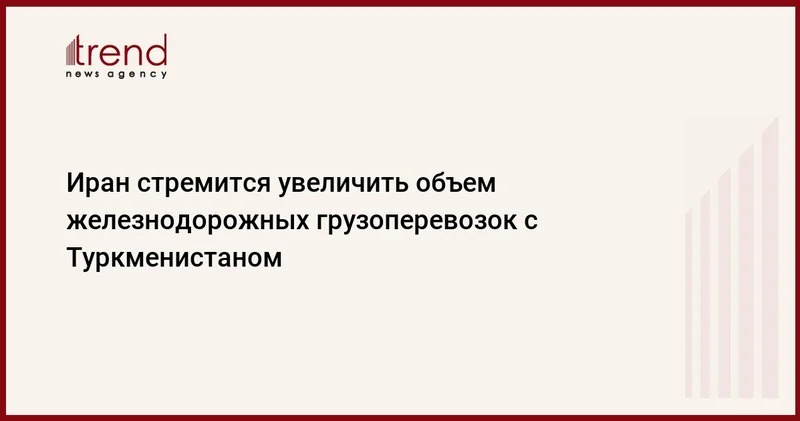 Иран стремится увеличить объем железнодорожных грузоперевозок с Туркменистаном