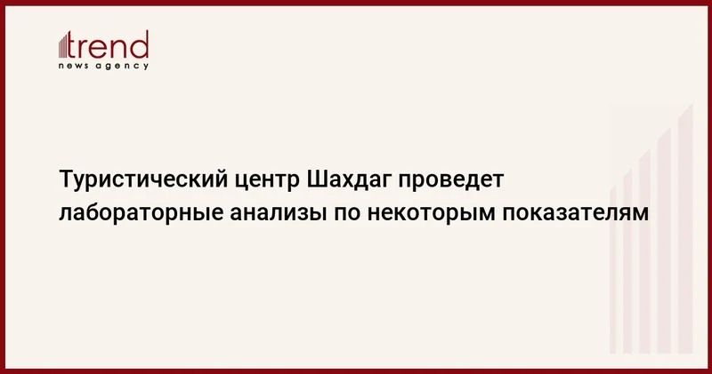Туристический центр Шахдаг проведет лабораторные анализы по некоторым показателям