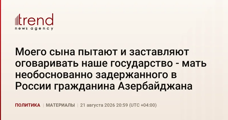 Моего сына пытают и заставляют оговаривать наше государство мать необоснованно задержанного в России гражданина Азербайджана