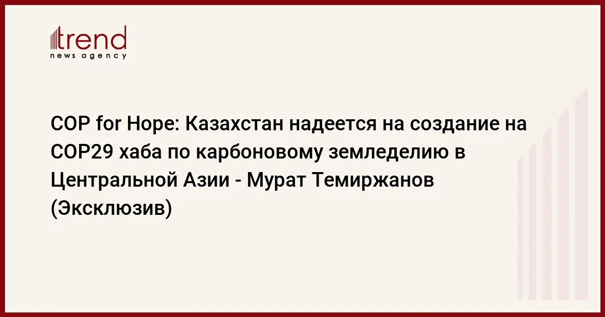 COP for Hope: Казахстан надеется на создание на COP29 хаба по карбоновому земледелию в Центральной Азии Мурат Темиржанов (Эксклюзив)