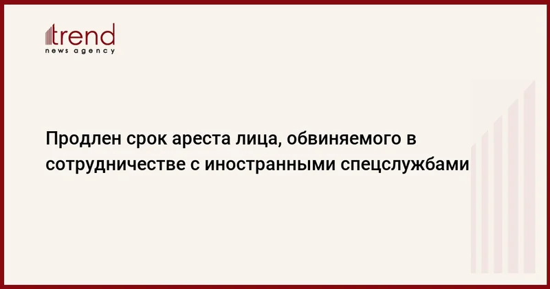 Продлен срок ареста лица, обвиняемого в сотрудничестве с иностранными спецслужбами