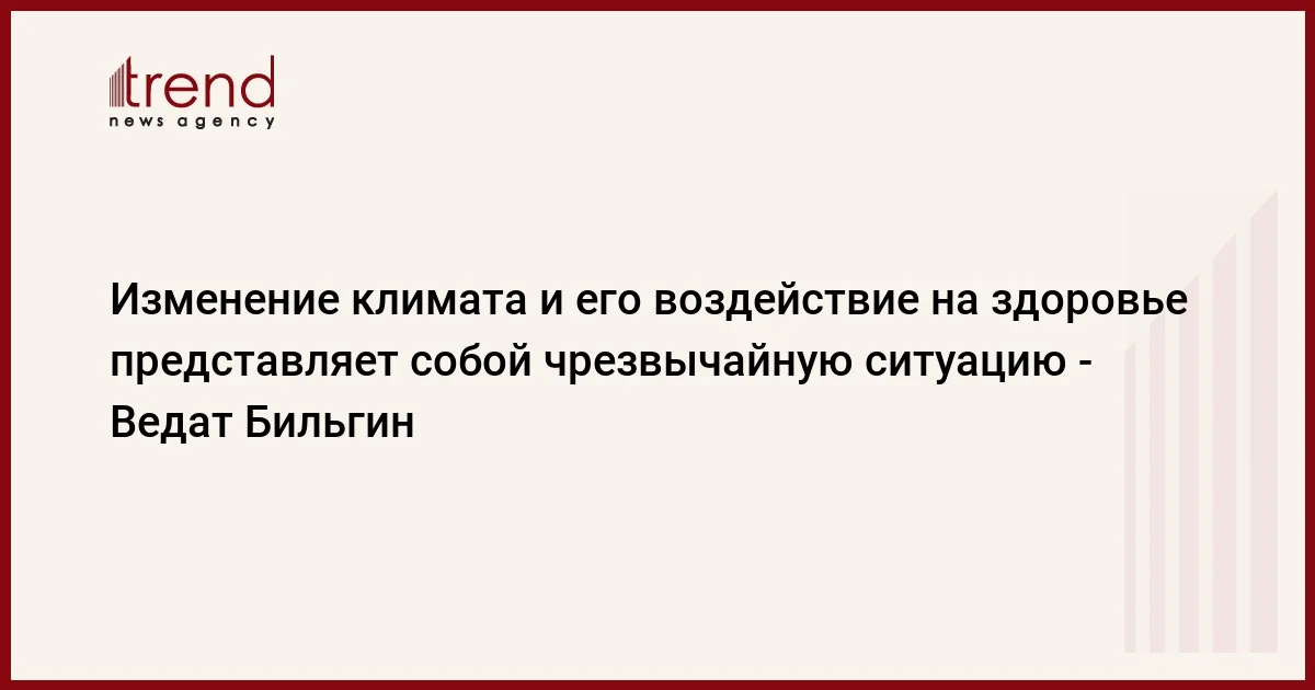 Изменение климата и его воздействие на здоровье представляет собой чрезвычайную ситуацию Ведат Бильгин