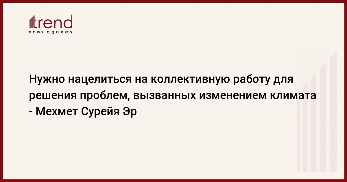 Нужно нацелиться на коллективную работу для решения проблем, вызванных изменением климата Мехмет Сурейя Эр